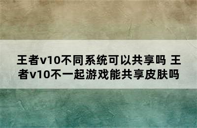 王者v10不同系统可以共享吗 王者v10不一起游戏能共享皮肤吗